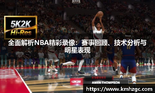 全面解析NBA精彩录像：赛事回顾、技术分析与明星表现